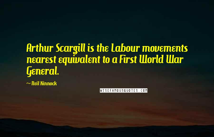 Neil Kinnock Quotes: Arthur Scargill is the Labour movements nearest equivalent to a First World War General.