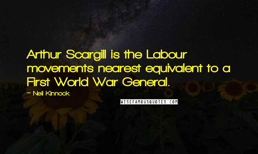 Neil Kinnock Quotes: Arthur Scargill is the Labour movements nearest equivalent to a First World War General.