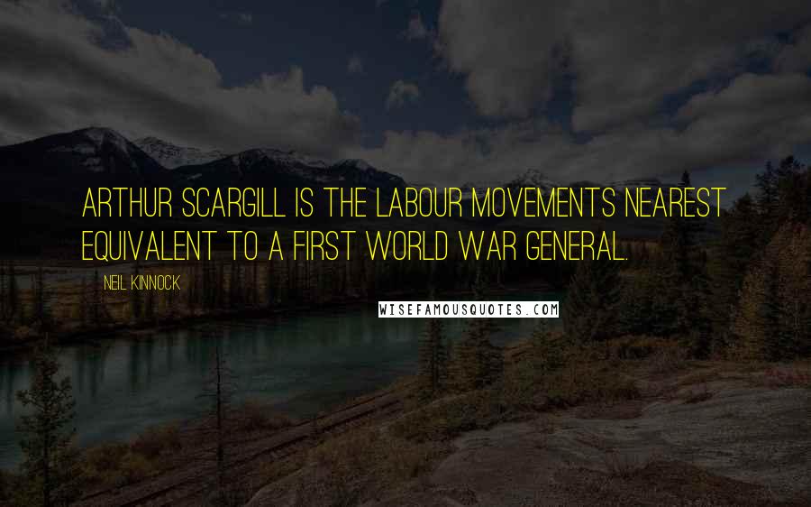 Neil Kinnock Quotes: Arthur Scargill is the Labour movements nearest equivalent to a First World War General.