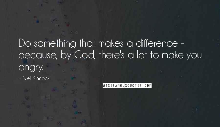 Neil Kinnock Quotes: Do something that makes a difference - because, by God, there's a lot to make you angry.