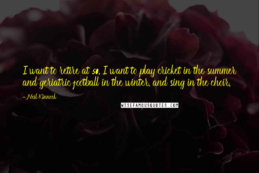 Neil Kinnock Quotes: I want to retire at 50. I want to play cricket in the summer and geriatric football in the winter, and sing in the choir.