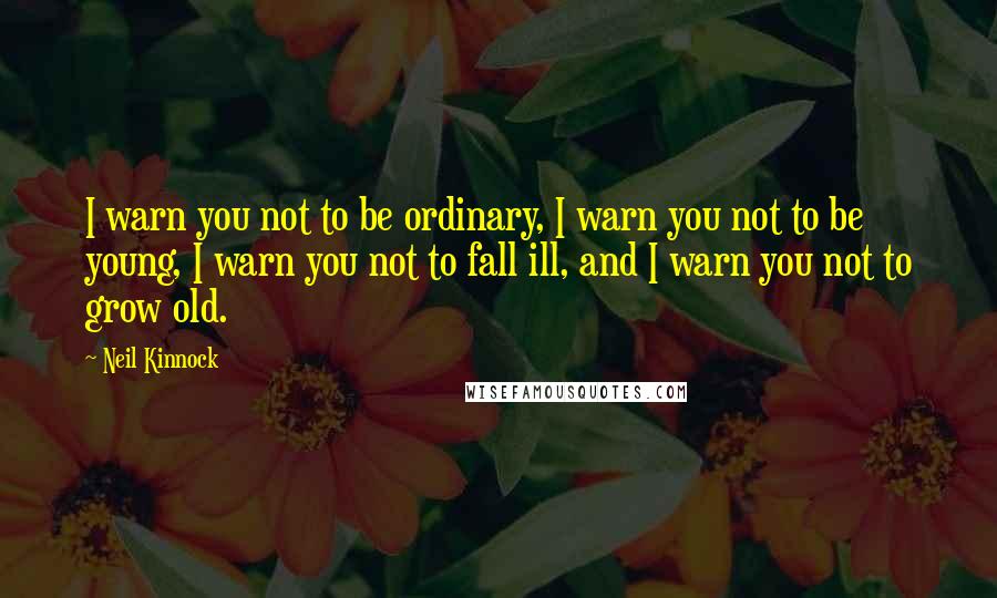 Neil Kinnock Quotes: I warn you not to be ordinary, I warn you not to be young, I warn you not to fall ill, and I warn you not to grow old.