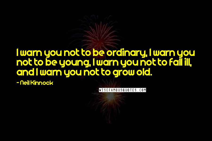 Neil Kinnock Quotes: I warn you not to be ordinary, I warn you not to be young, I warn you not to fall ill, and I warn you not to grow old.