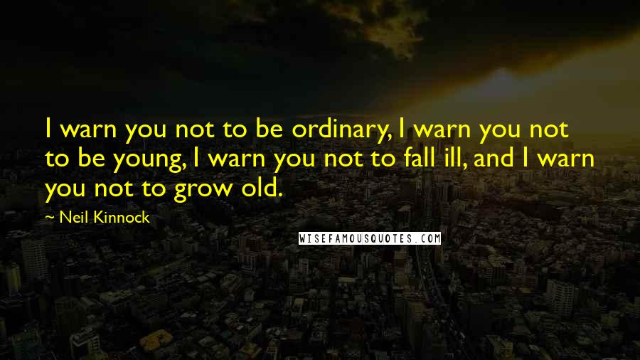 Neil Kinnock Quotes: I warn you not to be ordinary, I warn you not to be young, I warn you not to fall ill, and I warn you not to grow old.
