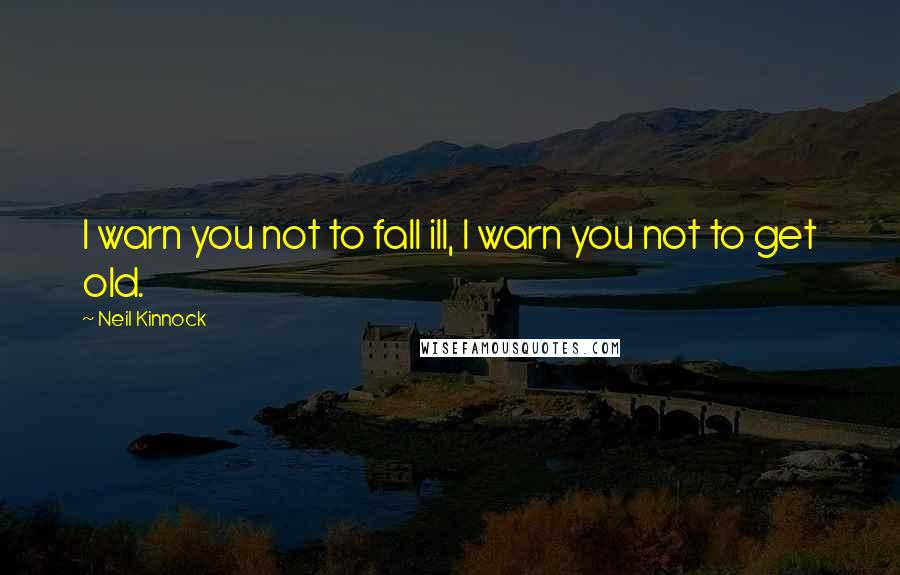 Neil Kinnock Quotes: I warn you not to fall ill, I warn you not to get old.