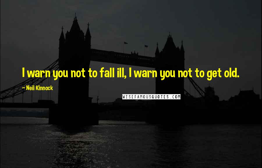 Neil Kinnock Quotes: I warn you not to fall ill, I warn you not to get old.