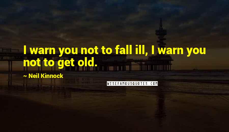 Neil Kinnock Quotes: I warn you not to fall ill, I warn you not to get old.