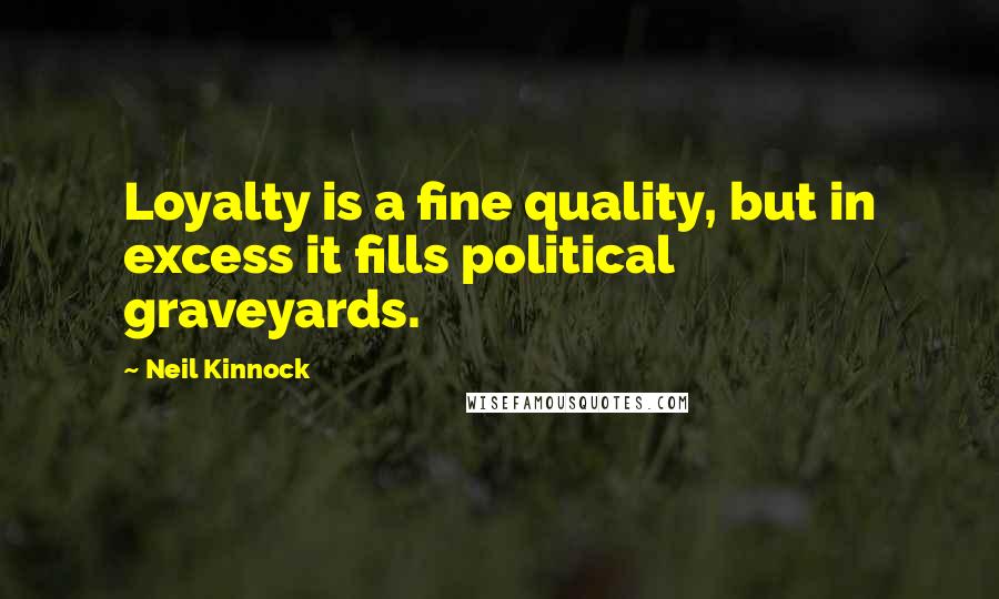 Neil Kinnock Quotes: Loyalty is a fine quality, but in excess it fills political graveyards.