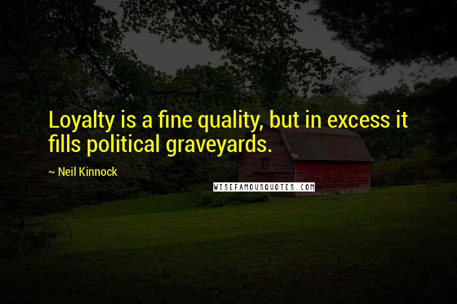 Neil Kinnock Quotes: Loyalty is a fine quality, but in excess it fills political graveyards.