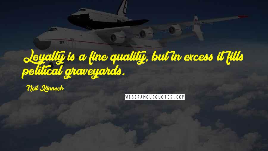 Neil Kinnock Quotes: Loyalty is a fine quality, but in excess it fills political graveyards.