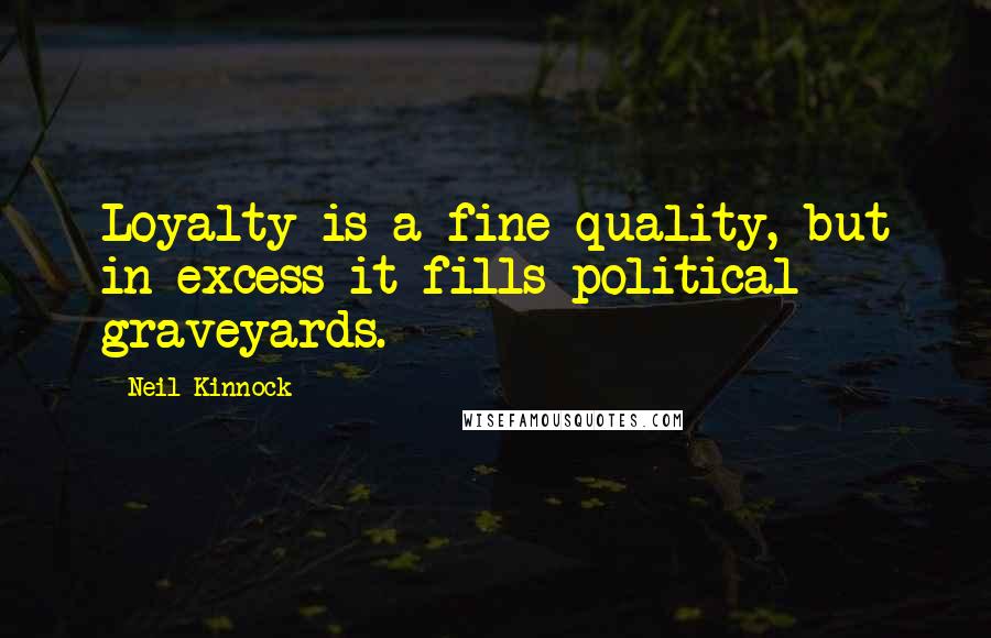 Neil Kinnock Quotes: Loyalty is a fine quality, but in excess it fills political graveyards.