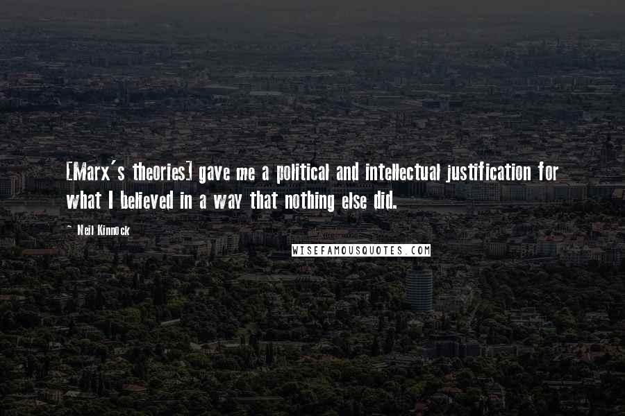 Neil Kinnock Quotes: [Marx's theories] gave me a political and intellectual justification for what I believed in a way that nothing else did.