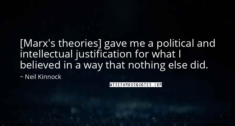 Neil Kinnock Quotes: [Marx's theories] gave me a political and intellectual justification for what I believed in a way that nothing else did.
