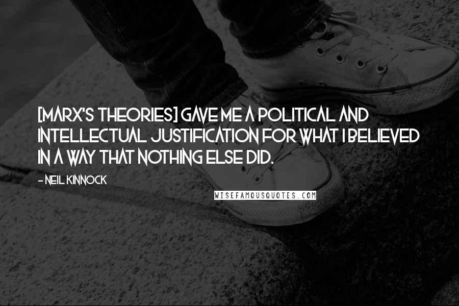 Neil Kinnock Quotes: [Marx's theories] gave me a political and intellectual justification for what I believed in a way that nothing else did.