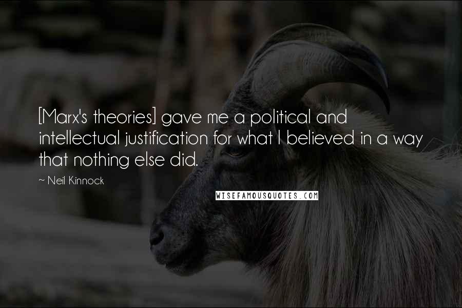 Neil Kinnock Quotes: [Marx's theories] gave me a political and intellectual justification for what I believed in a way that nothing else did.