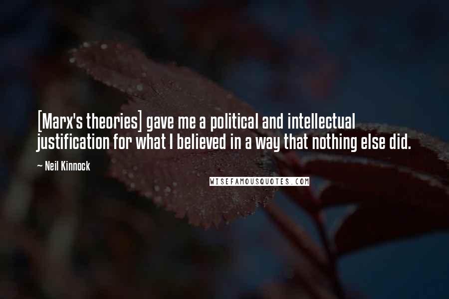 Neil Kinnock Quotes: [Marx's theories] gave me a political and intellectual justification for what I believed in a way that nothing else did.