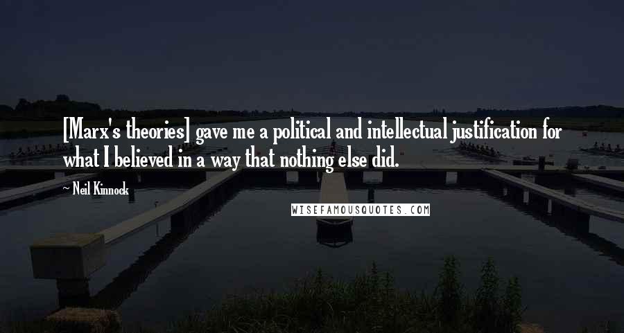 Neil Kinnock Quotes: [Marx's theories] gave me a political and intellectual justification for what I believed in a way that nothing else did.