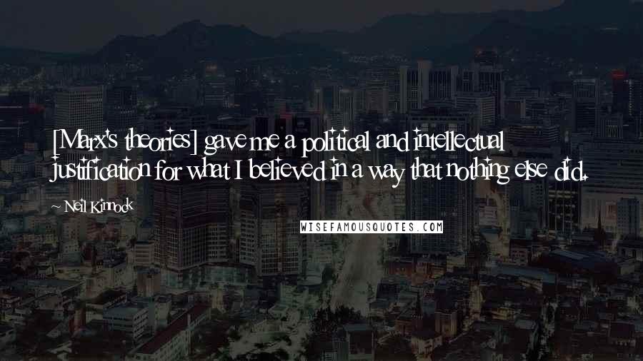 Neil Kinnock Quotes: [Marx's theories] gave me a political and intellectual justification for what I believed in a way that nothing else did.