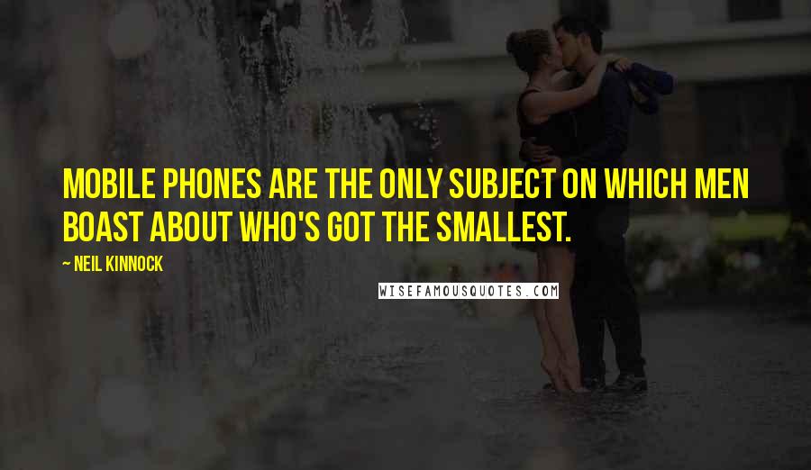 Neil Kinnock Quotes: Mobile phones are the only subject on which men boast about who's got the smallest.