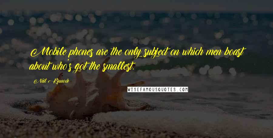 Neil Kinnock Quotes: Mobile phones are the only subject on which men boast about who's got the smallest.