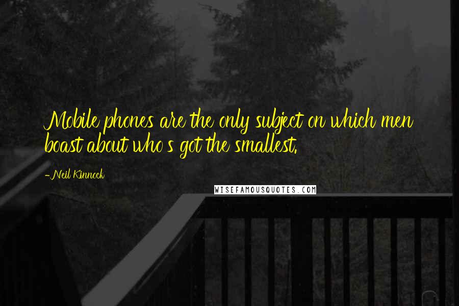 Neil Kinnock Quotes: Mobile phones are the only subject on which men boast about who's got the smallest.