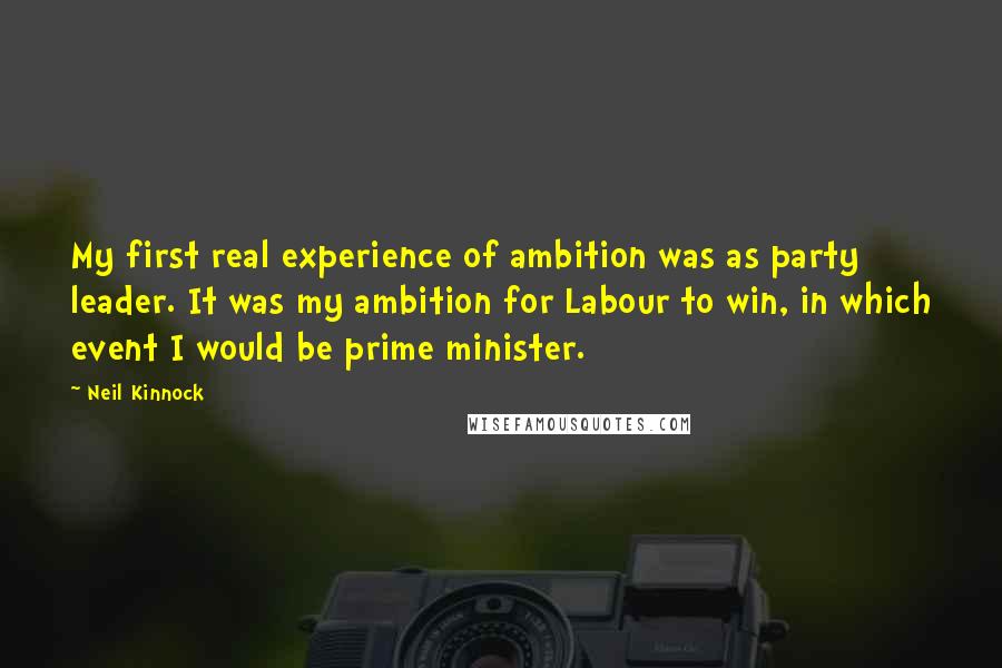 Neil Kinnock Quotes: My first real experience of ambition was as party leader. It was my ambition for Labour to win, in which event I would be prime minister.