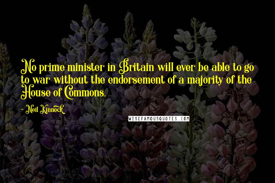 Neil Kinnock Quotes: No prime minister in Britain will ever be able to go to war without the endorsement of a majority of the House of Commons.