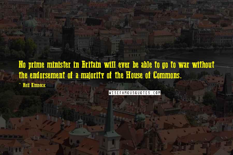 Neil Kinnock Quotes: No prime minister in Britain will ever be able to go to war without the endorsement of a majority of the House of Commons.