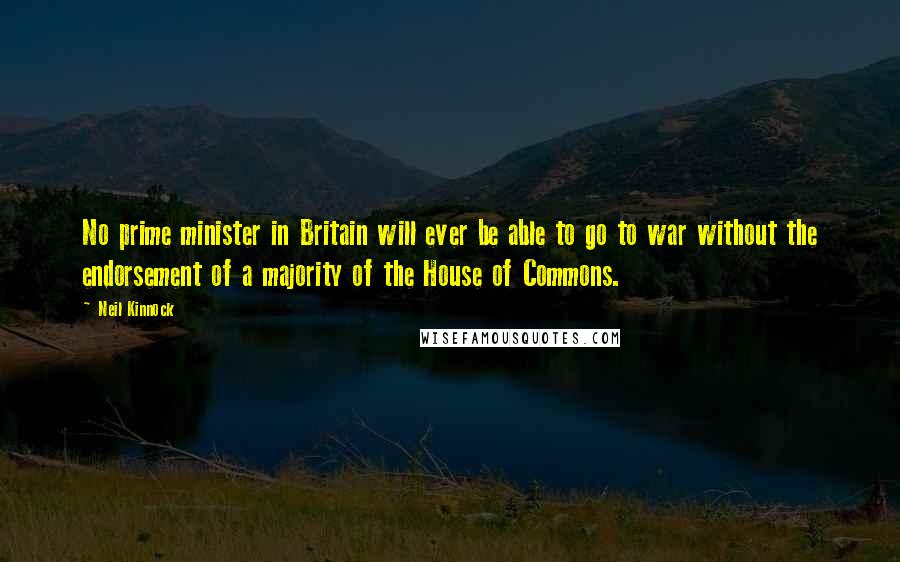 Neil Kinnock Quotes: No prime minister in Britain will ever be able to go to war without the endorsement of a majority of the House of Commons.