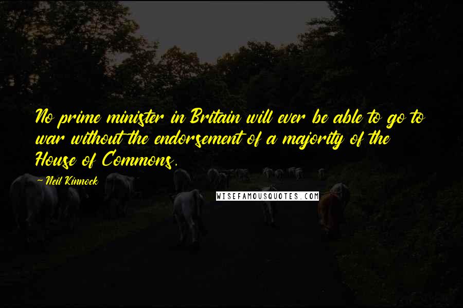 Neil Kinnock Quotes: No prime minister in Britain will ever be able to go to war without the endorsement of a majority of the House of Commons.