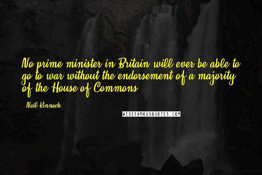 Neil Kinnock Quotes: No prime minister in Britain will ever be able to go to war without the endorsement of a majority of the House of Commons.