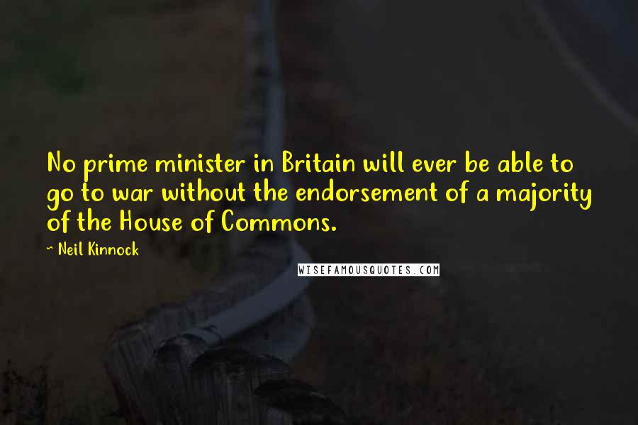 Neil Kinnock Quotes: No prime minister in Britain will ever be able to go to war without the endorsement of a majority of the House of Commons.