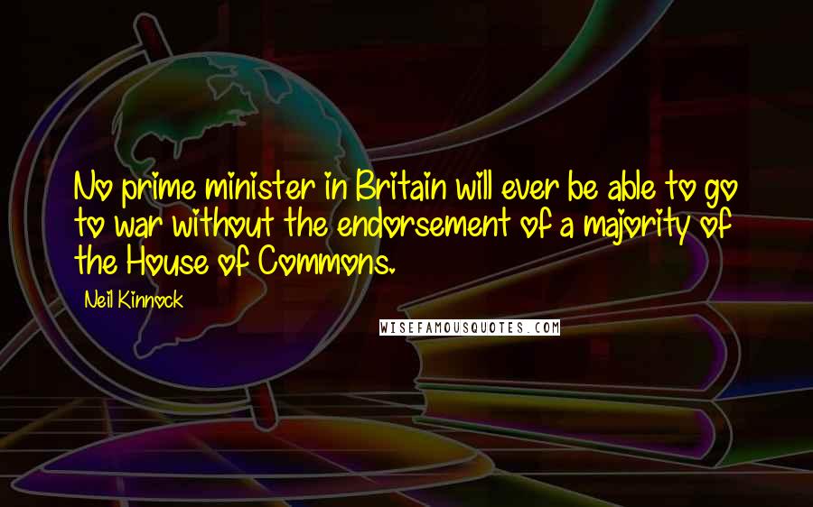 Neil Kinnock Quotes: No prime minister in Britain will ever be able to go to war without the endorsement of a majority of the House of Commons.