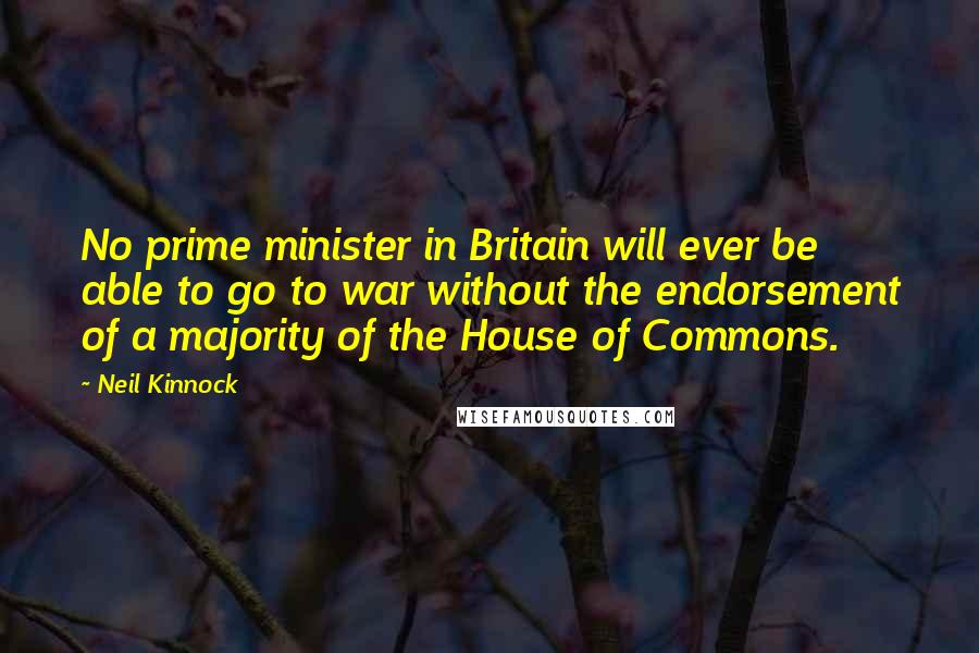 Neil Kinnock Quotes: No prime minister in Britain will ever be able to go to war without the endorsement of a majority of the House of Commons.