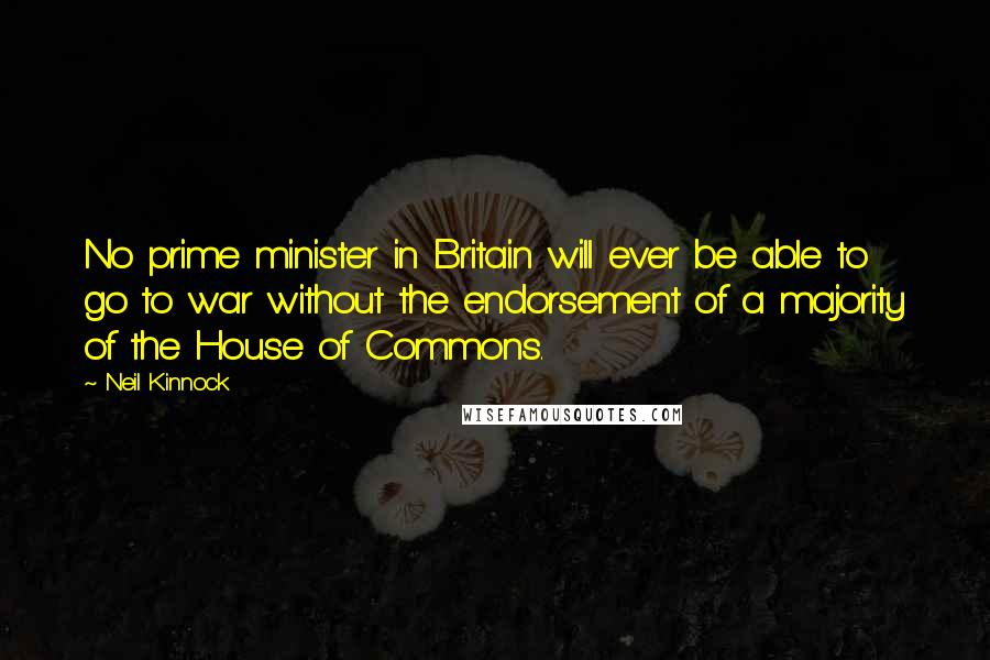 Neil Kinnock Quotes: No prime minister in Britain will ever be able to go to war without the endorsement of a majority of the House of Commons.