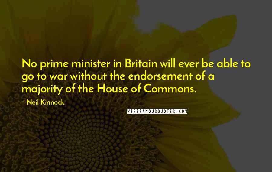 Neil Kinnock Quotes: No prime minister in Britain will ever be able to go to war without the endorsement of a majority of the House of Commons.