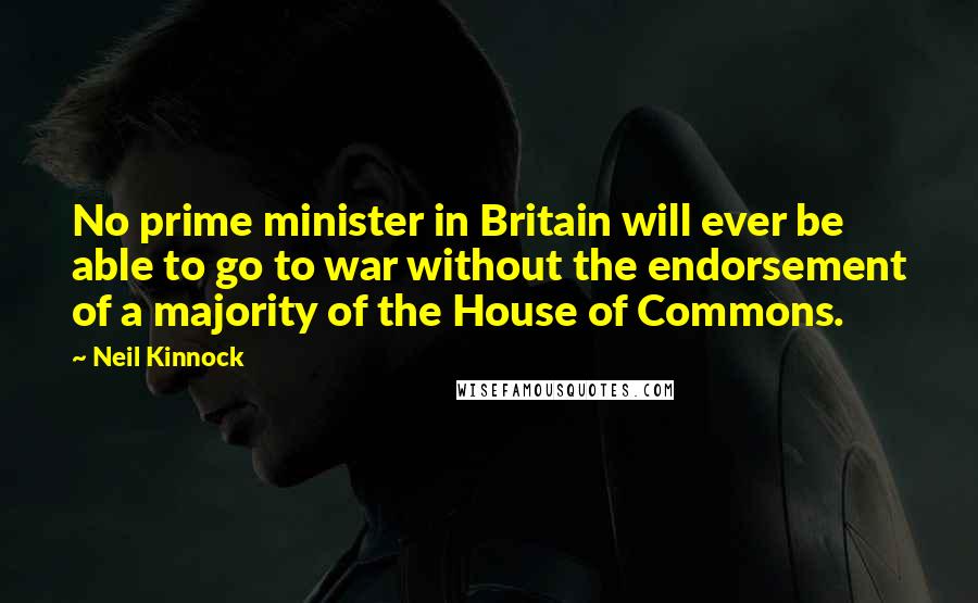 Neil Kinnock Quotes: No prime minister in Britain will ever be able to go to war without the endorsement of a majority of the House of Commons.