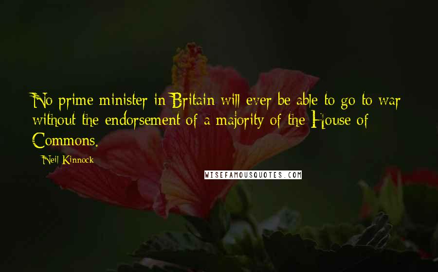 Neil Kinnock Quotes: No prime minister in Britain will ever be able to go to war without the endorsement of a majority of the House of Commons.