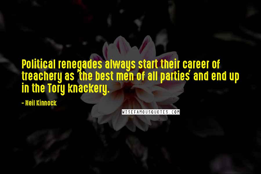Neil Kinnock Quotes: Political renegades always start their career of treachery as 'the best men of all parties' and end up in the Tory knackery.