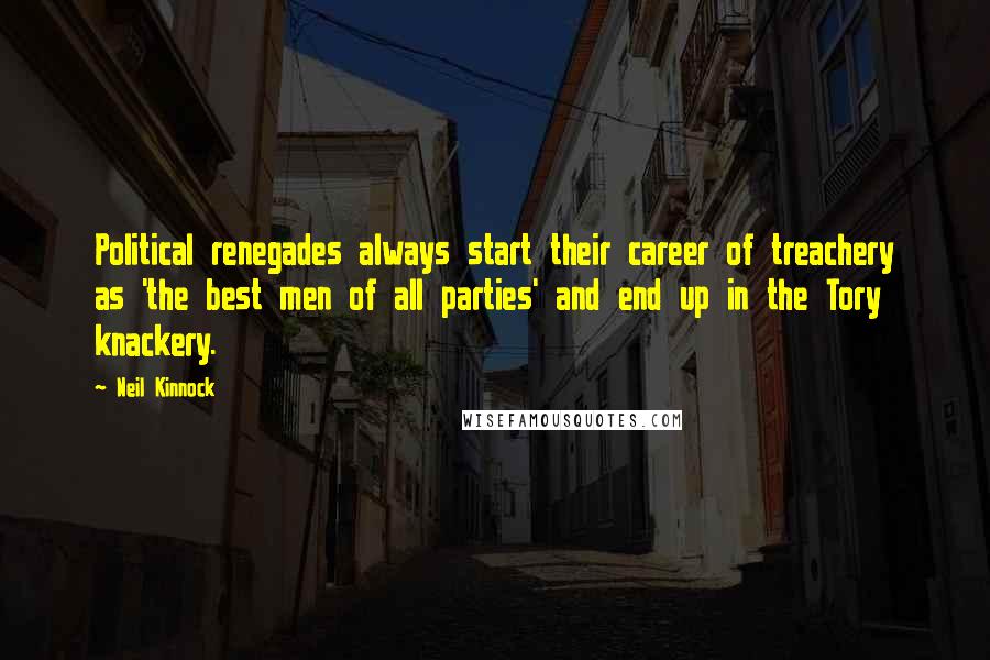 Neil Kinnock Quotes: Political renegades always start their career of treachery as 'the best men of all parties' and end up in the Tory knackery.