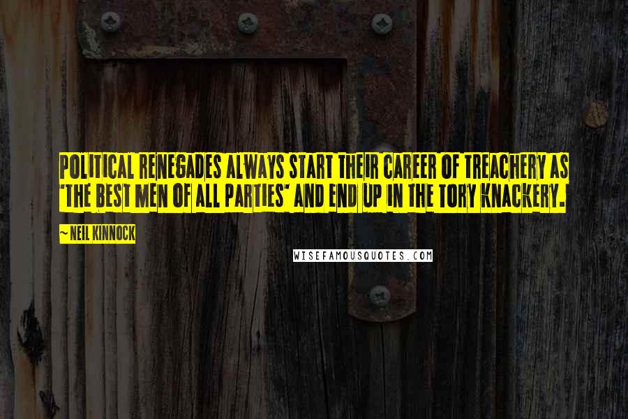Neil Kinnock Quotes: Political renegades always start their career of treachery as 'the best men of all parties' and end up in the Tory knackery.