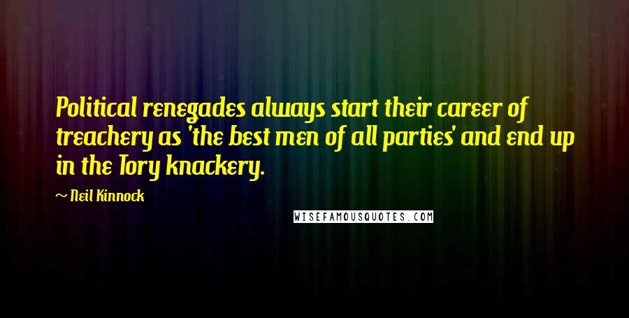 Neil Kinnock Quotes: Political renegades always start their career of treachery as 'the best men of all parties' and end up in the Tory knackery.