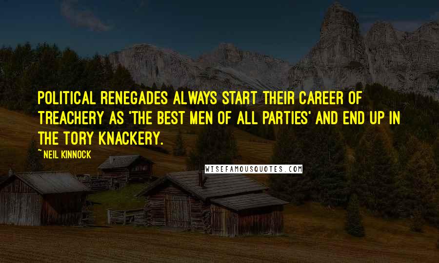 Neil Kinnock Quotes: Political renegades always start their career of treachery as 'the best men of all parties' and end up in the Tory knackery.