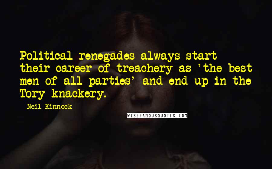Neil Kinnock Quotes: Political renegades always start their career of treachery as 'the best men of all parties' and end up in the Tory knackery.