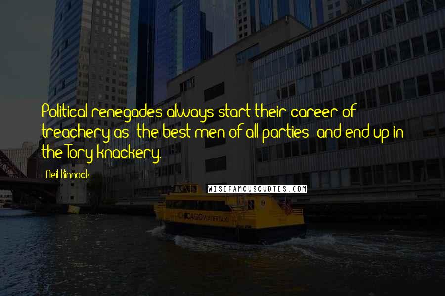 Neil Kinnock Quotes: Political renegades always start their career of treachery as 'the best men of all parties' and end up in the Tory knackery.