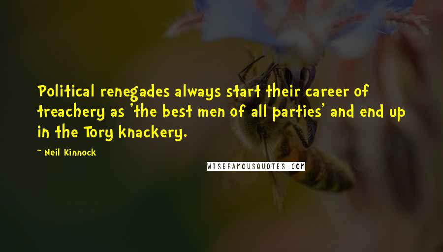 Neil Kinnock Quotes: Political renegades always start their career of treachery as 'the best men of all parties' and end up in the Tory knackery.