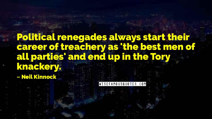 Neil Kinnock Quotes: Political renegades always start their career of treachery as 'the best men of all parties' and end up in the Tory knackery.