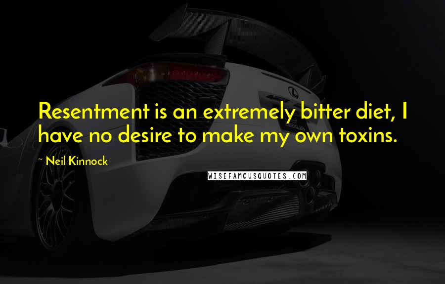 Neil Kinnock Quotes: Resentment is an extremely bitter diet, I have no desire to make my own toxins.