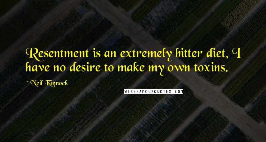 Neil Kinnock Quotes: Resentment is an extremely bitter diet, I have no desire to make my own toxins.