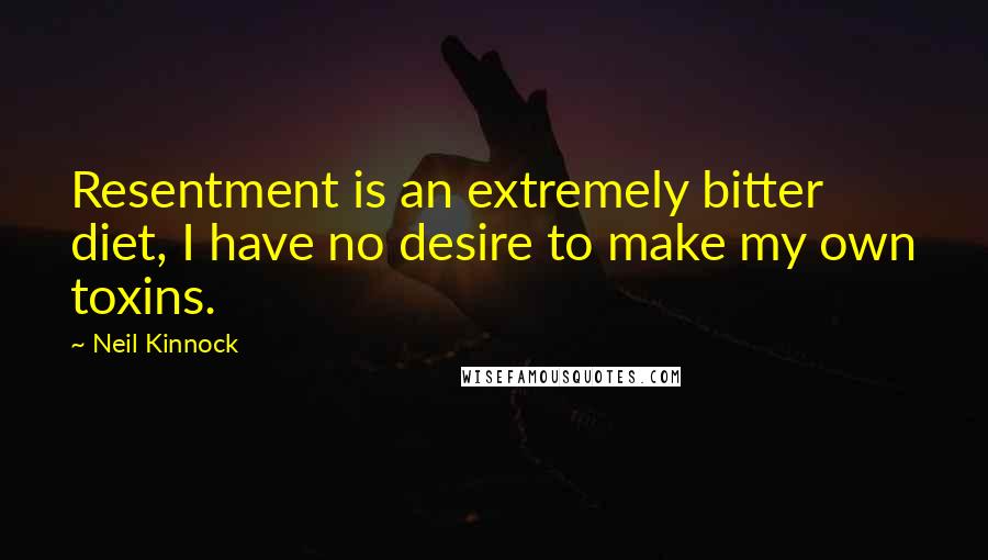 Neil Kinnock Quotes: Resentment is an extremely bitter diet, I have no desire to make my own toxins.